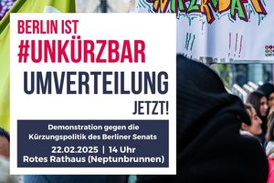 Grafik mit der Aufschrift: „Berlin ist #unkürzbar – Umverteilung jetzt. Demonstration gegen die Kürzungspolitik des Berliner Senats. 22.02.2025 | 14 Uhr | Rotes Rathaus (Neptunbrunnen).“